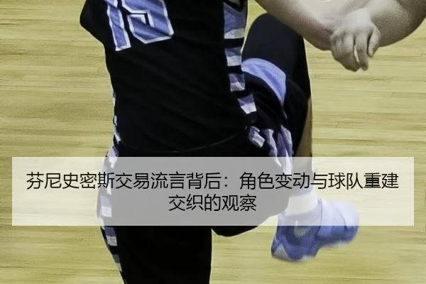 芬尼史密斯交易流言背后：角色变动与球队重建交织的观察